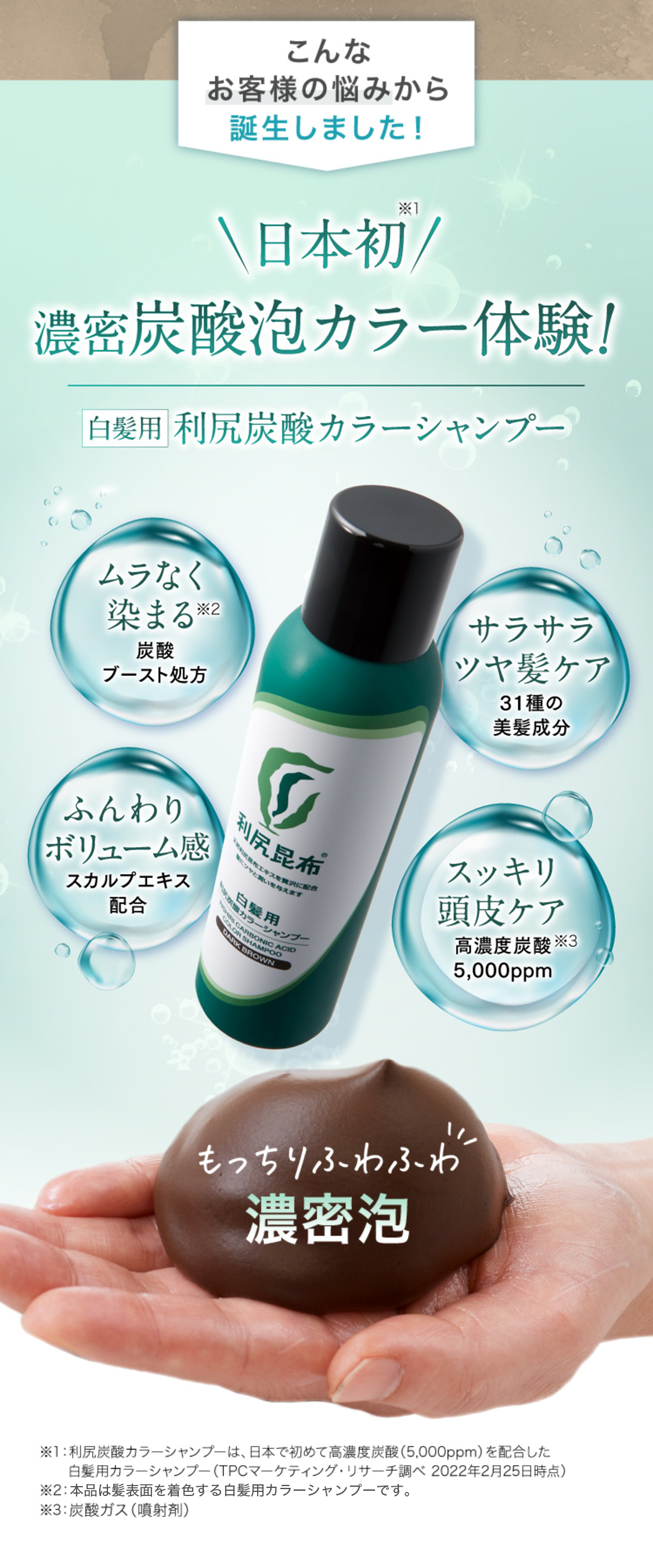 こんなお客様の悩みから誕生しました！
日本初！濃密炭酸泡カラー体験!
もっちりふわふわ！濃密泡