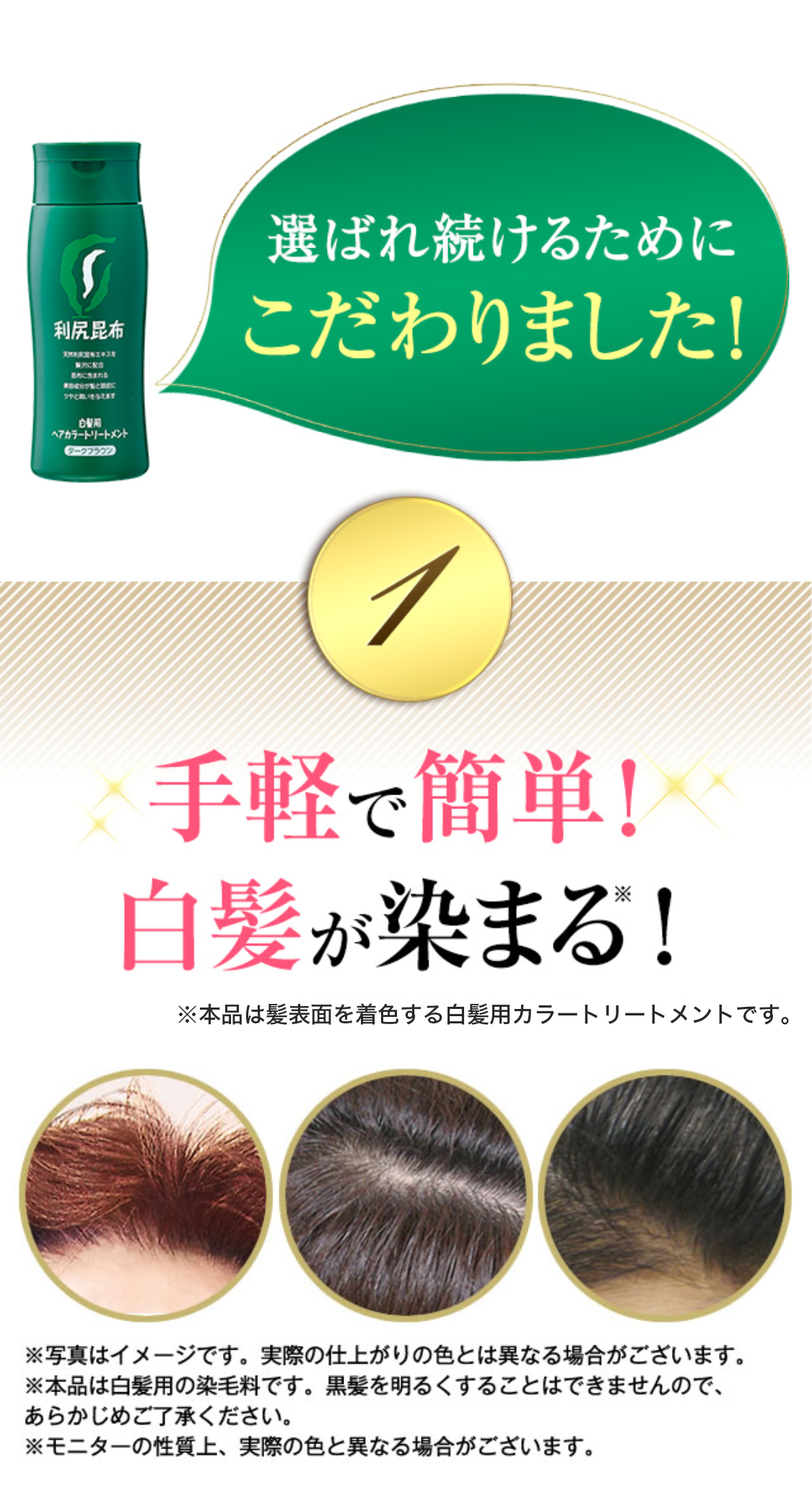 選ばれ続けるためにこだわりました！
①手軽で簡単！白髪が染まる！
【仕上がりイメージ】ライトブラウン／ナチュラルブラウン（NEW）／ダークブラウン／ブラック
