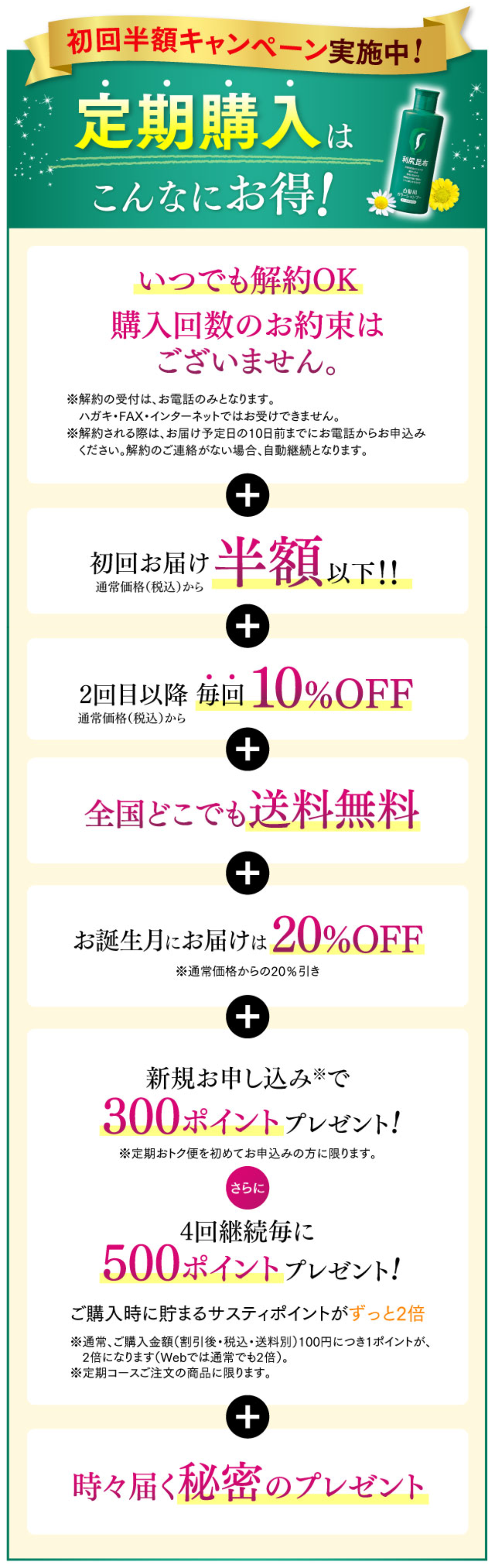 初回半額キャンペーン実施中!定期購入はこんなにお得！
いつでも解約OK 購入回数のお約束はございません。+ 初回お届け半額以下！！
全国どこでも送料無料 + お誕生月にお届けは20%OFF
新規お申し込みで300ポイントプレゼント! さらに 4回継続毎に500ポイントプレゼント! ご購入時に貯まるサスティポイントがずっと2倍
時々届く秘密のプレゼント