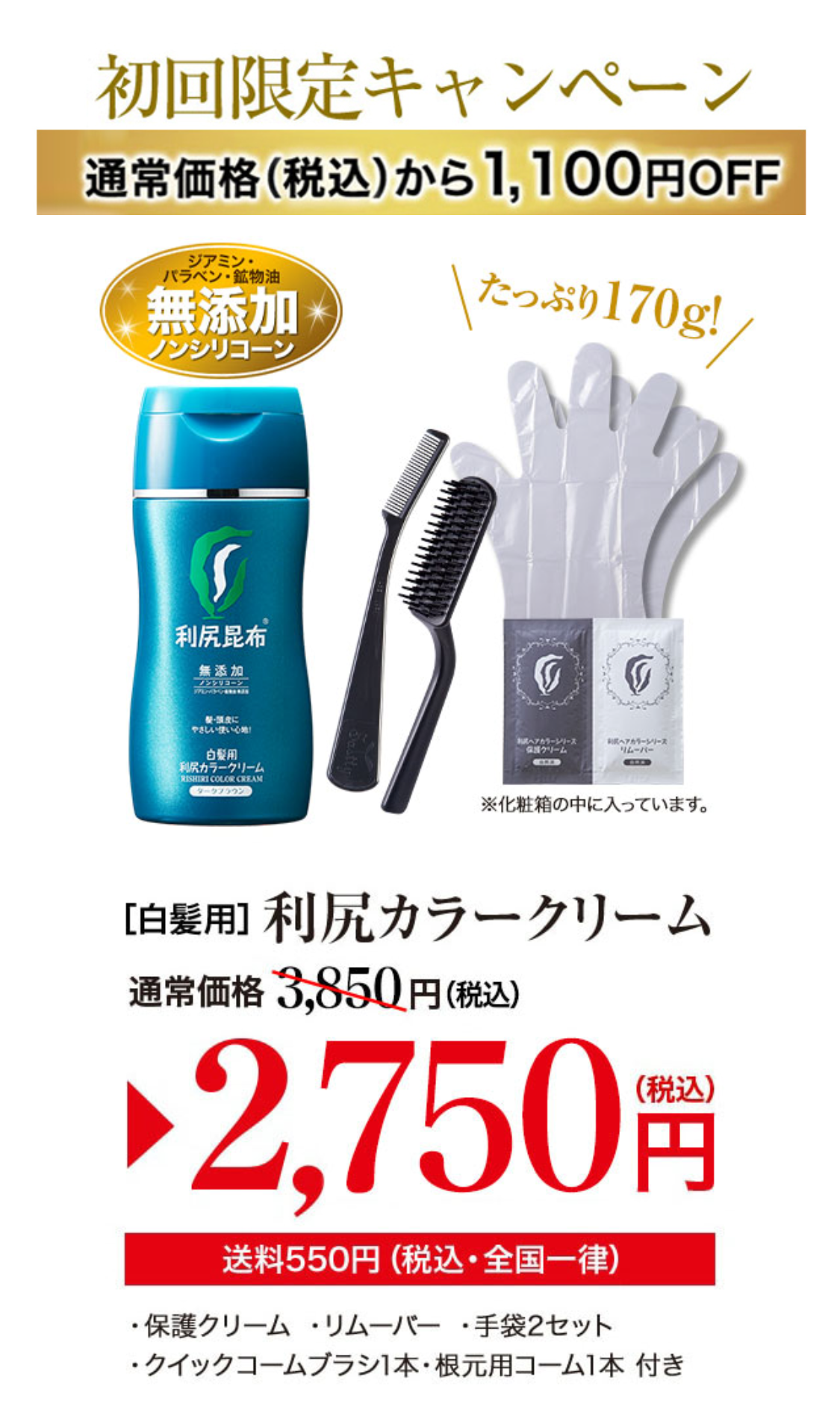 新発売 初回限定キャンペーン 通常価格（税抜）から1,000円OFF
ジアミン・パラベン・鉱物油無添加ノンシリコーン たっぷり170g! ［白髪用］利尻カラークリーム 通常価格3,500円（税込価格3,850円）が2,500円（税抜）（税込価格2,750円） 送料550円（税込・全国一律） ・保護クリーム ・リムーバー ・手袋2セット ・クイックコームブラシ1本・根元用コーム1本 付き