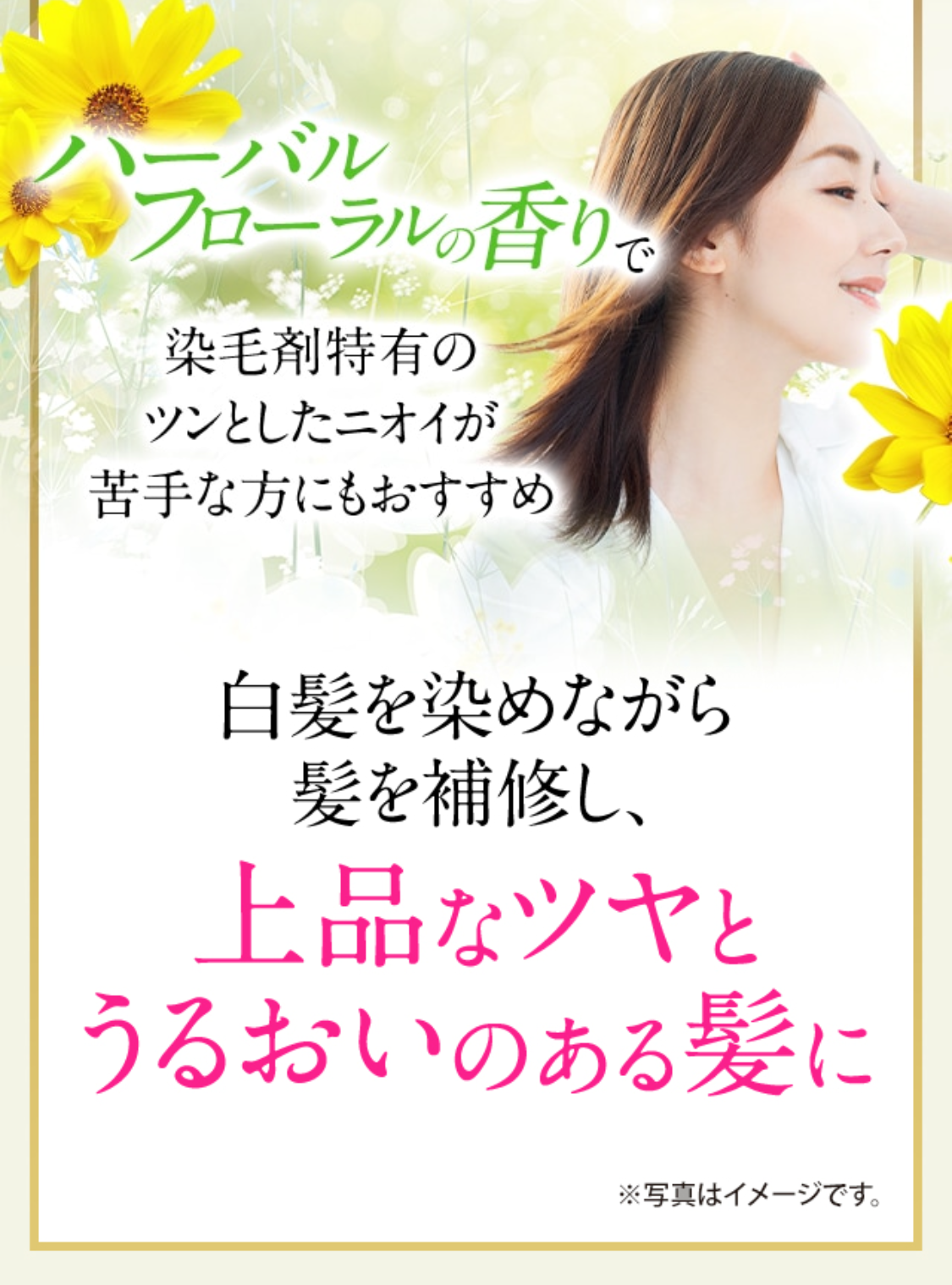 ハーバルフローラルの香りで染毛剤特有のツンとしたニオイが苦手な方にもおすすめ
白髪を染めながら髪を補修し、上品なツヤとうるおいのある髪に ※写真はイメージです。